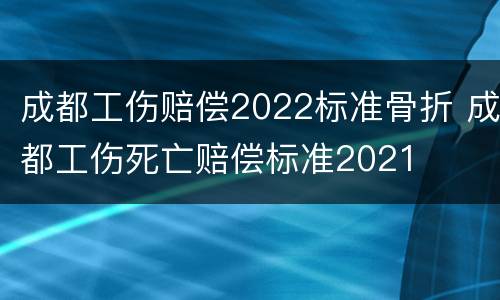 成都工伤赔偿2022标准骨折 成都工伤死亡赔偿标准2021