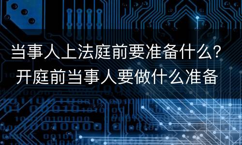 当事人上法庭前要准备什么？ 开庭前当事人要做什么准备