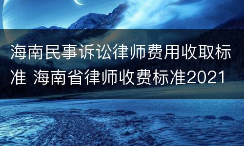 海南民事诉讼律师费用收取标准 海南省律师收费标准2021