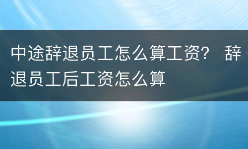 中途辞退员工怎么算工资？ 辞退员工后工资怎么算