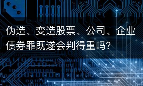 伪造、变造股票、公司、企业债券罪既遂会判得重吗？