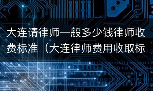 大连请律师一般多少钱律师收费标准（大连律师费用收取标准）