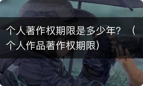 个人著作权期限是多少年？（个人作品著作权期限）