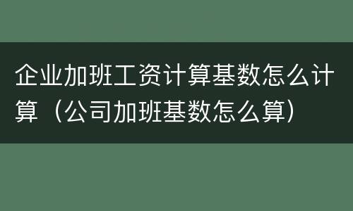 企业加班工资计算基数怎么计算（公司加班基数怎么算）