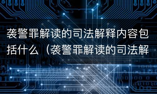 袭警罪解读的司法解释内容包括什么（袭警罪解读的司法解释内容包括什么方面）