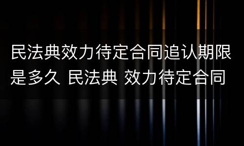民法典效力待定合同追认期限是多久 民法典 效力待定合同