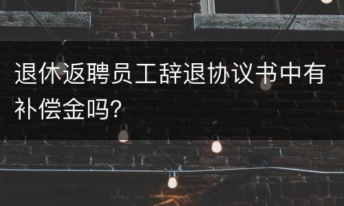 退休返聘员工辞退协议书中有补偿金吗？