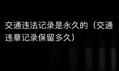 交通违法记录是永久的（交通违章记录保留多久）