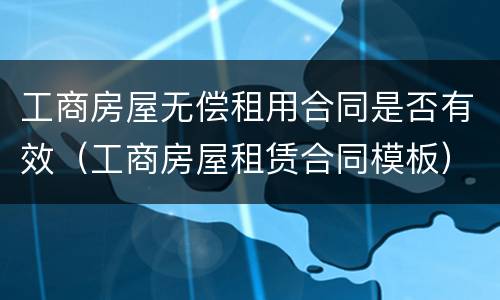 工商房屋无偿租用合同是否有效（工商房屋租赁合同模板）