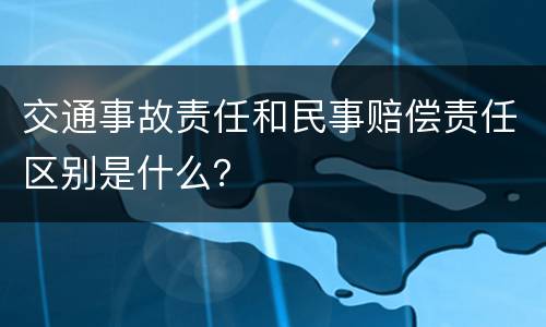 交通事故责任和民事赔偿责任区别是什么？