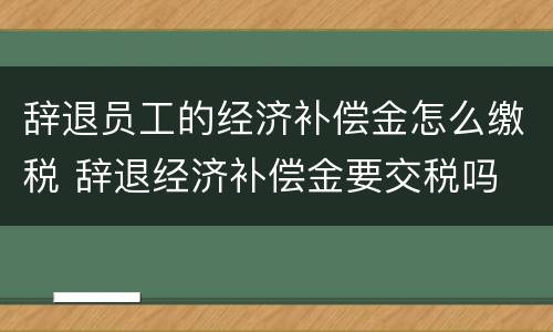 辞退员工的经济补偿金怎么缴税 辞退经济补偿金要交税吗