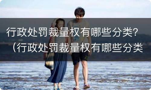 行政处罚裁量权有哪些分类？（行政处罚裁量权有哪些分类方法）