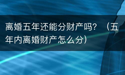 离婚五年还能分财产吗？（五年内离婚财产怎么分）