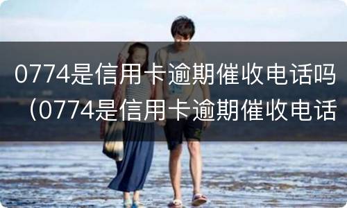 0774是信用卡逾期催收电话吗（0774是信用卡逾期催收电话吗怎么打）
