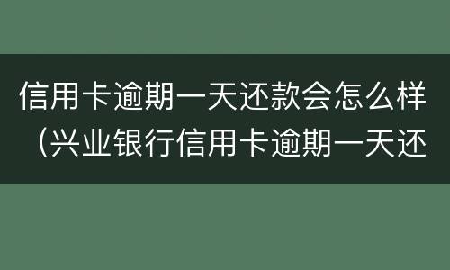 信用卡逾期一天还款会怎么样（兴业银行信用卡逾期一天还款会怎么样）