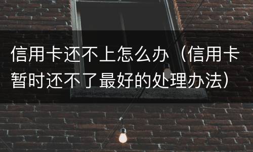 信用卡还不上怎么办（信用卡暂时还不了最好的处理办法）
