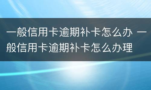 一般信用卡逾期补卡怎么办 一般信用卡逾期补卡怎么办理