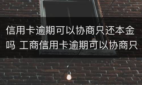 信用卡逾期可以协商只还本金吗 工商信用卡逾期可以协商只还本金吗