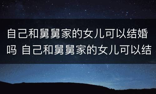 自己和舅舅家的女儿可以结婚吗 自己和舅舅家的女儿可以结婚吗视频