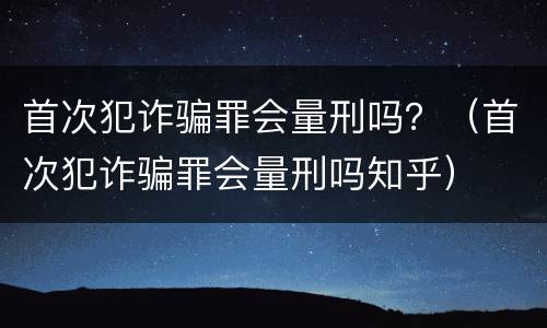 首次犯诈骗罪会量刑吗？（首次犯诈骗罪会量刑吗知乎）