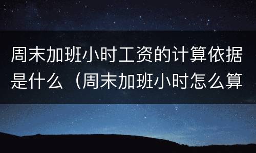 周末加班小时工资的计算依据是什么（周末加班小时怎么算）