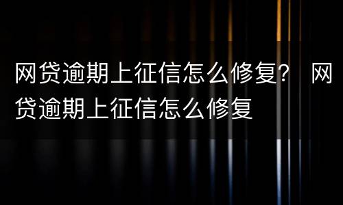 网贷逾期上征信怎么修复？ 网贷逾期上征信怎么修复