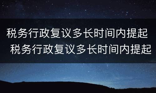 税务行政复议多长时间内提起 税务行政复议多长时间内提起申请