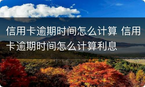 信用卡逾期时间怎么计算 信用卡逾期时间怎么计算利息