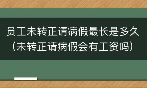 员工未转正请病假最长是多久（未转正请病假会有工资吗）