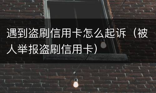 遇到盗刷信用卡怎么起诉（被人举报盗刷信用卡）