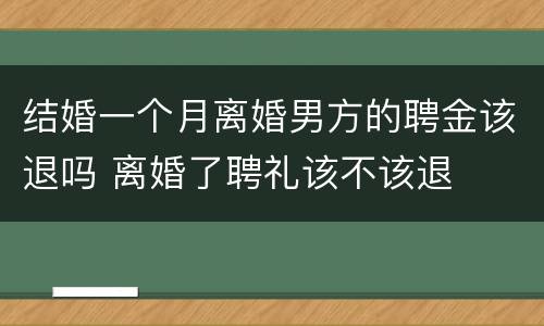 结婚一个月离婚男方的聘金该退吗 离婚了聘礼该不该退