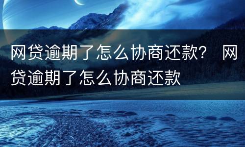网贷逾期了怎么协商还款？ 网贷逾期了怎么协商还款