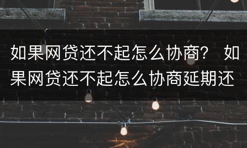 如果网贷还不起怎么协商？ 如果网贷还不起怎么协商延期还款