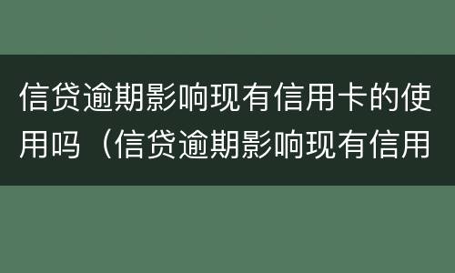 信贷逾期影响现有信用卡的使用吗（信贷逾期影响现有信用卡的使用吗怎么办）