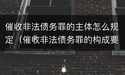 催收非法债务罪的主体怎么规定（催收非法债务罪的构成要件）