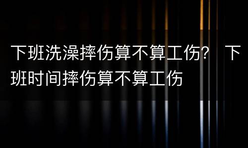 下班洗澡摔伤算不算工伤？ 下班时间摔伤算不算工伤