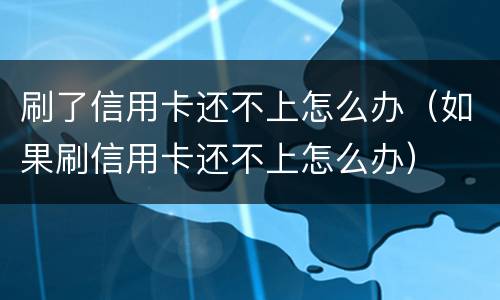 刷了信用卡还不上怎么办（如果刷信用卡还不上怎么办）