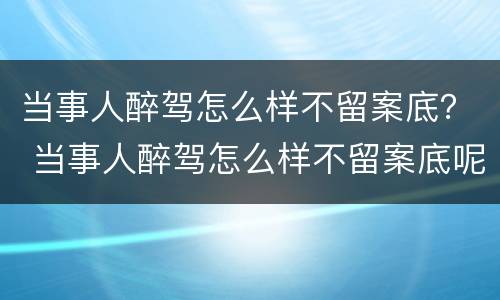 当事人醉驾怎么样不留案底？ 当事人醉驾怎么样不留案底呢