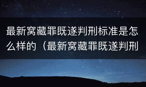 最新窝藏罪既遂判刑标准是怎么样的（最新窝藏罪既遂判刑标准是怎么样的呢）
