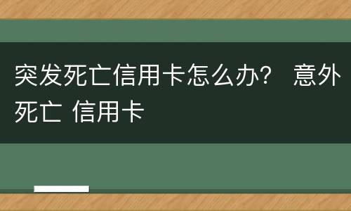 突发死亡信用卡怎么办？ 意外死亡 信用卡