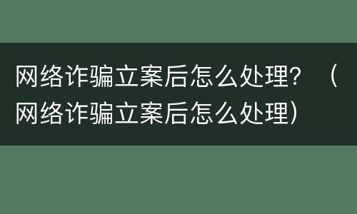 网络诈骗立案后怎么处理？（网络诈骗立案后怎么处理）