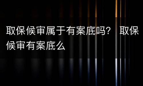 取保候审属于有案底吗？ 取保候审有案底么