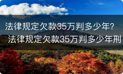 法律规定欠款35万判多少年？ 法律规定欠款35万判多少年刑