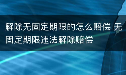 解除无固定期限的怎么赔偿 无固定期限违法解除赔偿