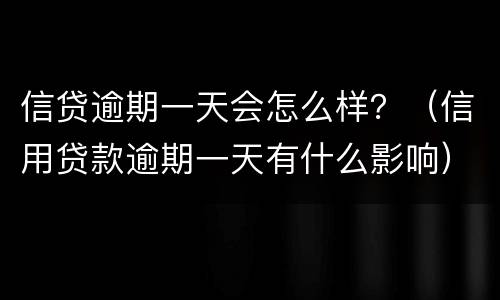 信贷逾期一天会怎么样？（信用贷款逾期一天有什么影响）