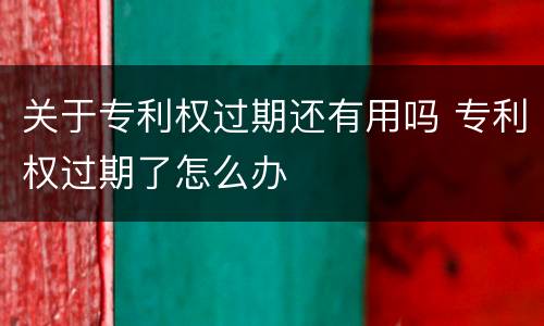 关于专利权过期还有用吗 专利权过期了怎么办