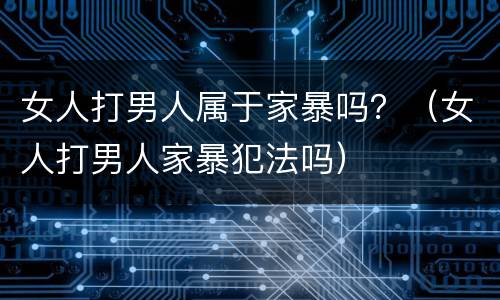 女人打男人属于家暴吗？（女人打男人家暴犯法吗）