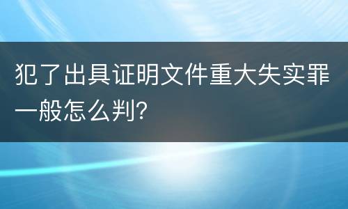 犯了出具证明文件重大失实罪一般怎么判？