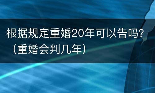 根据规定重婚20年可以告吗？（重婚会判几年）