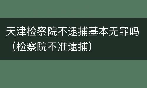 天津检察院不逮捕基本无罪吗（检察院不准逮捕）